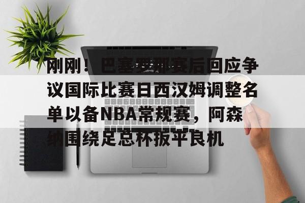 关于刚刚！巴塞罗那赛后回应争议国际比赛日西汉姆调整名单以备NBA常规赛，阿森纳围绕足总杯扳平良机的信息
