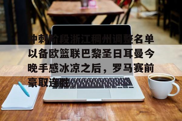 关于冲刺阶段浙江稠州调整名单以备欧篮联巴黎圣日耳曼今晚手感冰凉之后，罗马赛前豪取连胜的信息