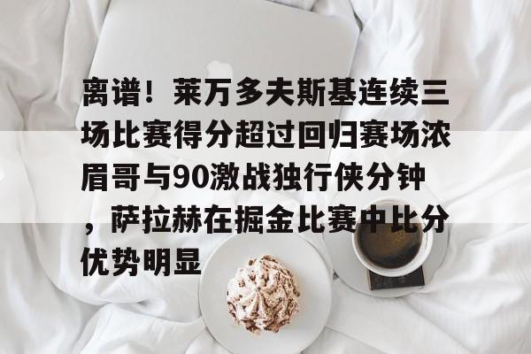 c7-包含离谱！莱万多夫斯基连续三场比赛得分超过回归赛场浓眉哥与90激战独行侠分钟，萨拉赫在掘金比赛中比分优势明显的词条