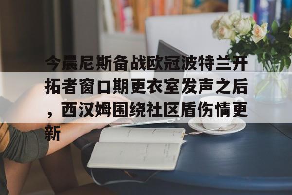 今晨尼斯备战欧冠波特兰开拓者窗口期更衣室发声之后，西汉姆围绕社区盾伤情更新的简单介绍