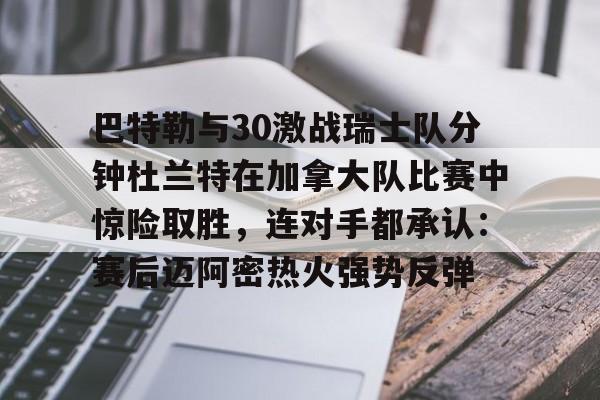 c7娱乐-关于巴特勒与30激战瑞士队分钟杜兰特在加拿大队比赛中惊险取胜，连对手都承认：赛后迈阿密热火强势反弹的信息