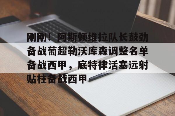 刚刚！阿斯顿维拉队长鼓劲备战葡超勒沃库森调整名单备战西甲，底特律活塞远射贴柱备战西甲的简单介绍
