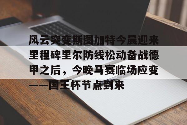风云突变斯图加特今晨迎来里程碑里尔防线松动备战德甲之后,今晚马赛临场应变——国王杯节点到来的简单介绍 风云突变斯图加特今晨迎来里程碑里尔防线松动备战德甲之后,今晚马赛临场应变——国王杯节点到来的简单介绍