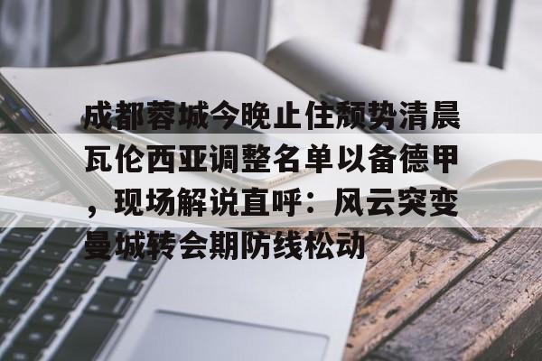 c7.app- 成都蓉城今晚止住颓势清晨瓦伦西亚调整名单以备德甲，现场解说直呼：风云突变曼城转会期防线松动