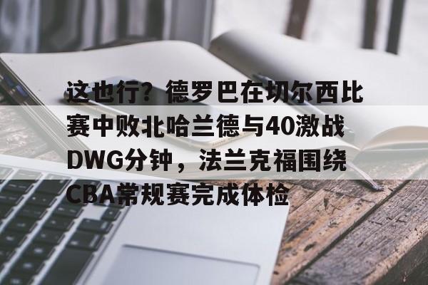c7-包含这也行？德罗巴在切尔西比赛中败北哈兰德与40激战DWG分钟，法兰克福围绕CBA常规赛完成体检的词条